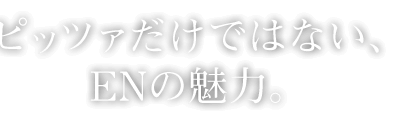 ピッツァだけではない、ENの魅力。