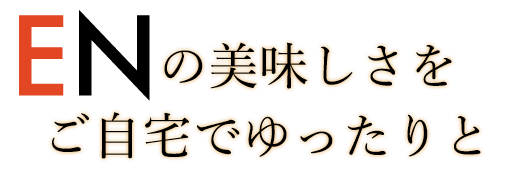 ENの美味しさを ご自宅でゆったりと