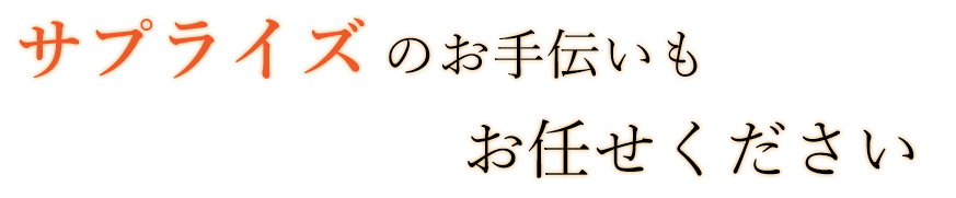 サプライズのお手伝いもお任せください