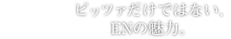 ピッツァだけではない、ENの魅力。