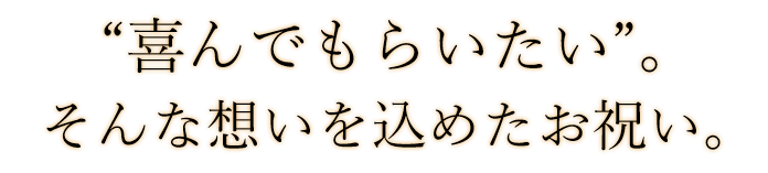 “喜んでもらいたい”。 そんな想いを込めたお祝い。